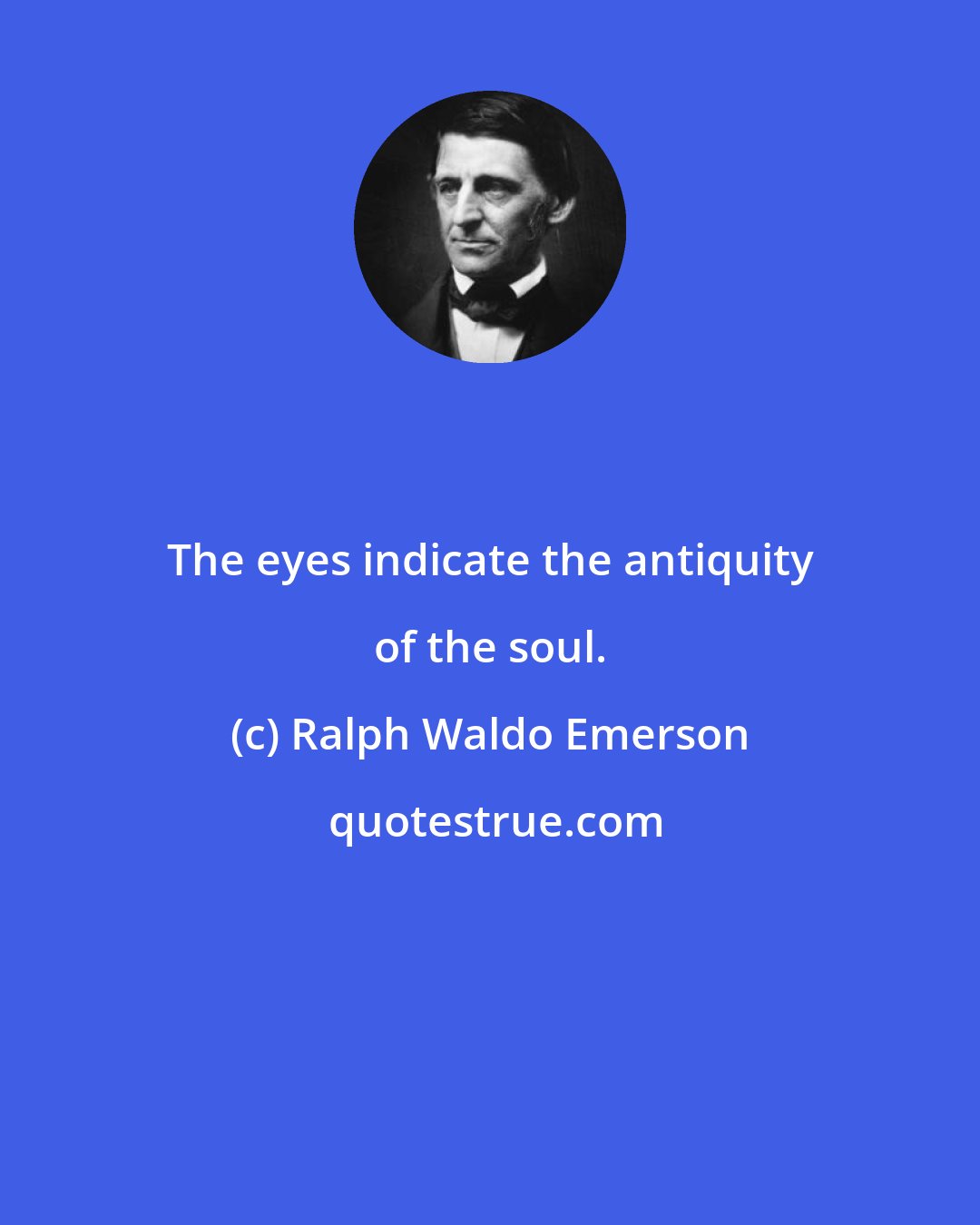 Ralph Waldo Emerson: The eyes indicate the antiquity of the soul.