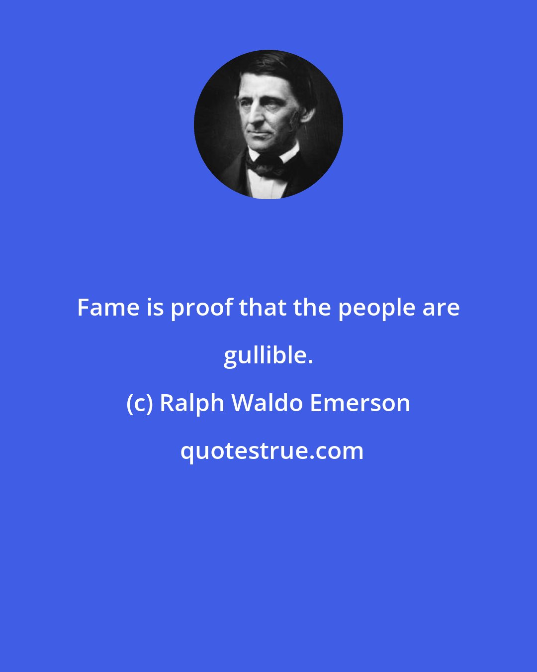 Ralph Waldo Emerson: Fame is proof that the people are gullible.
