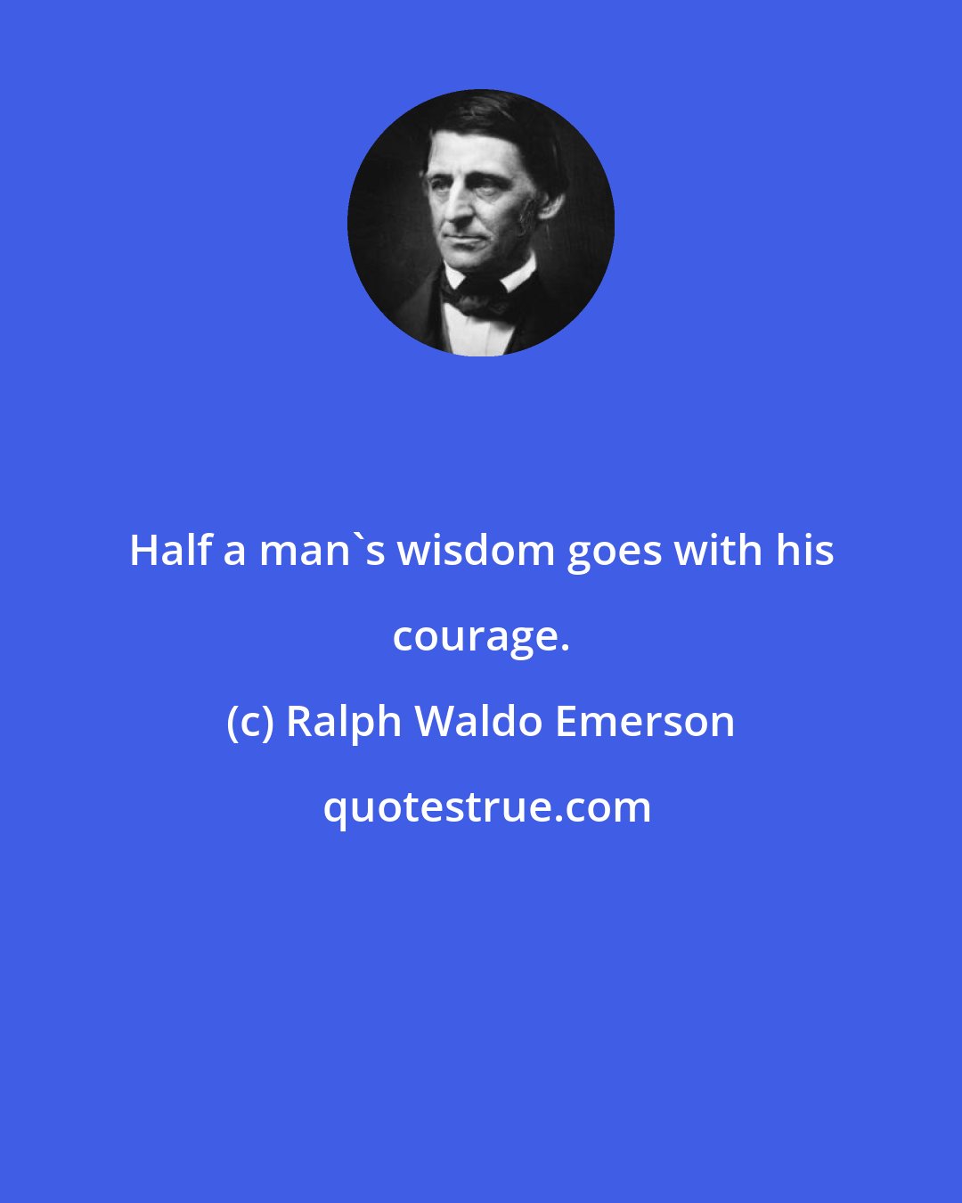 Ralph Waldo Emerson: Half a man's wisdom goes with his courage.