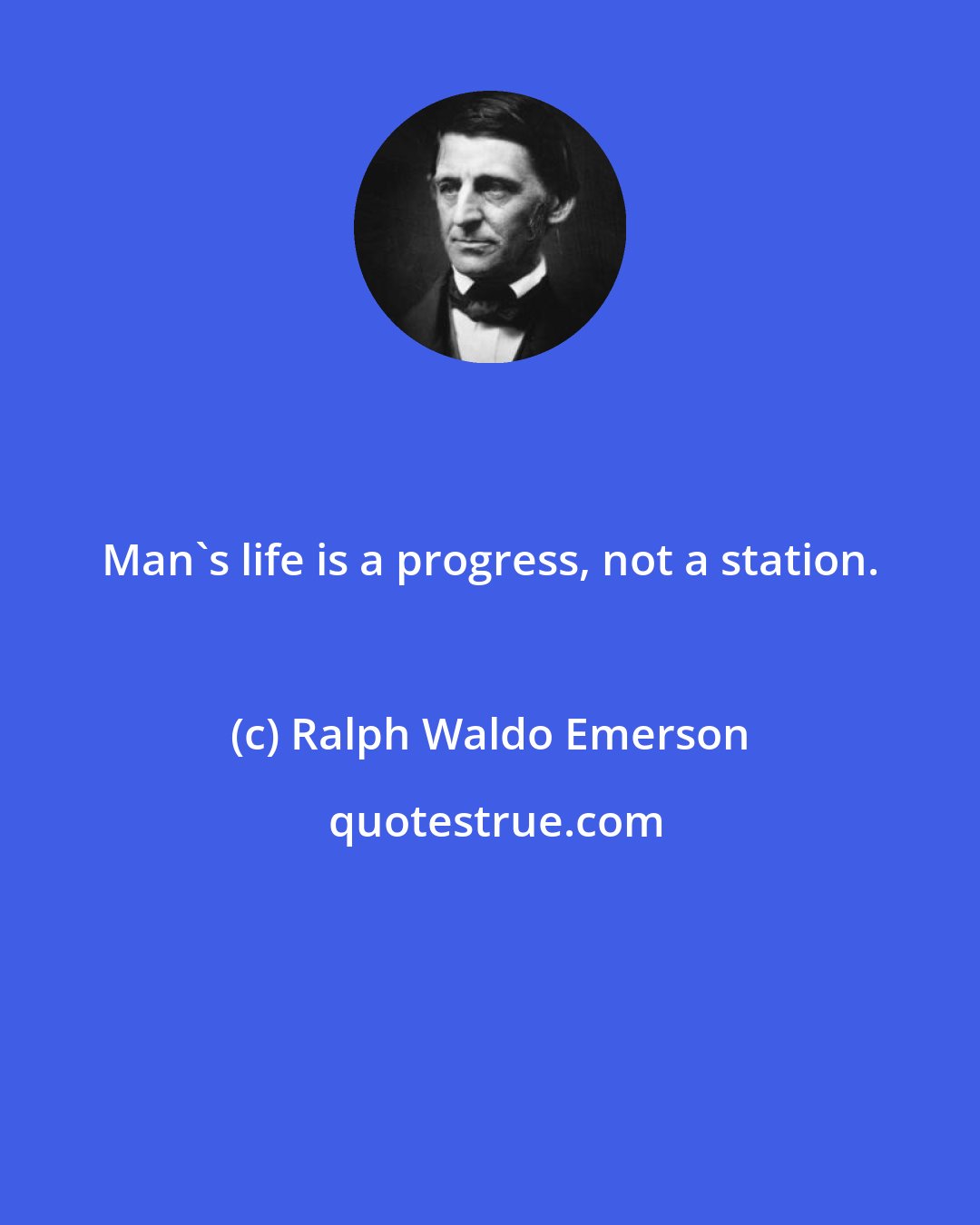 Ralph Waldo Emerson: Man's life is a progress, not a station.