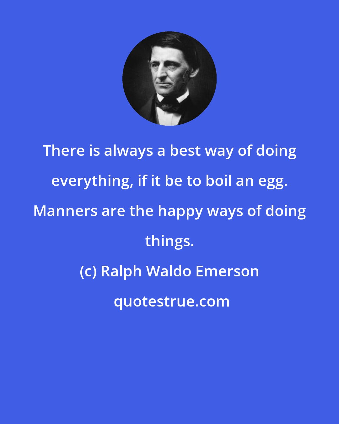 Ralph Waldo Emerson: There is always a best way of doing everything, if it be to boil an egg. Manners are the happy ways of doing things.