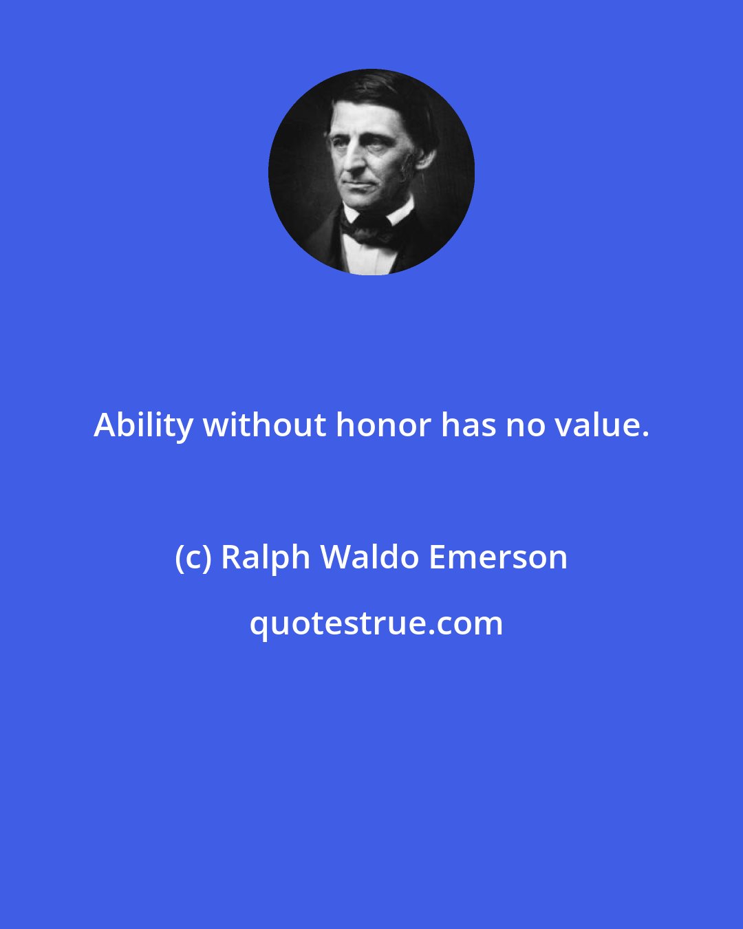Ralph Waldo Emerson: Ability without honor has no value.