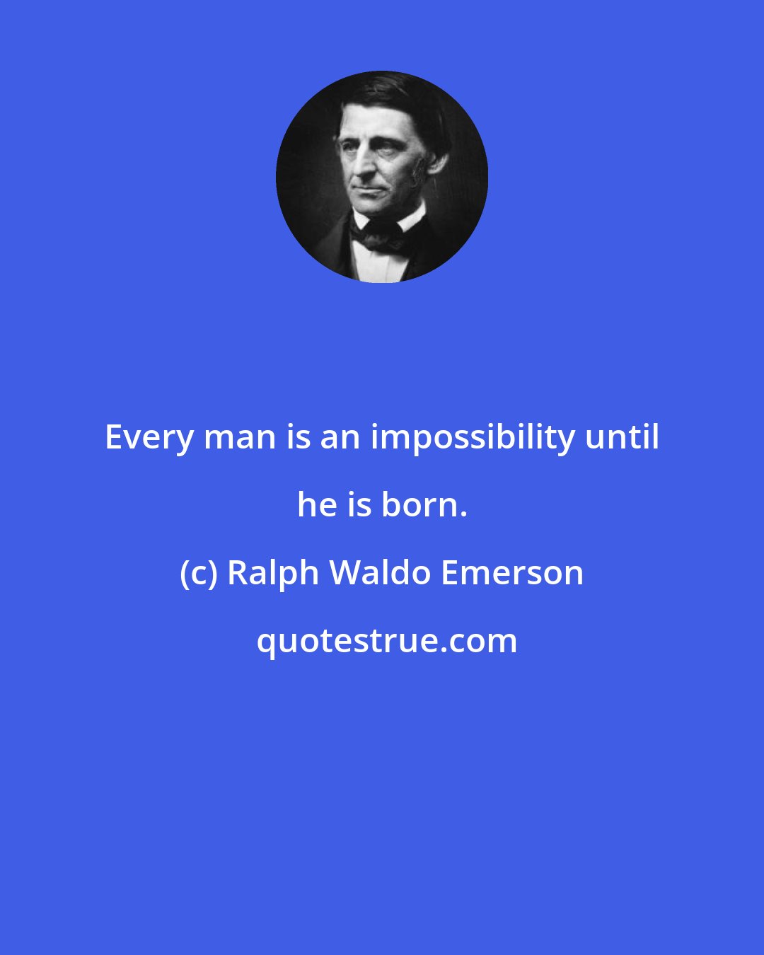 Ralph Waldo Emerson: Every man is an impossibility until he is born.