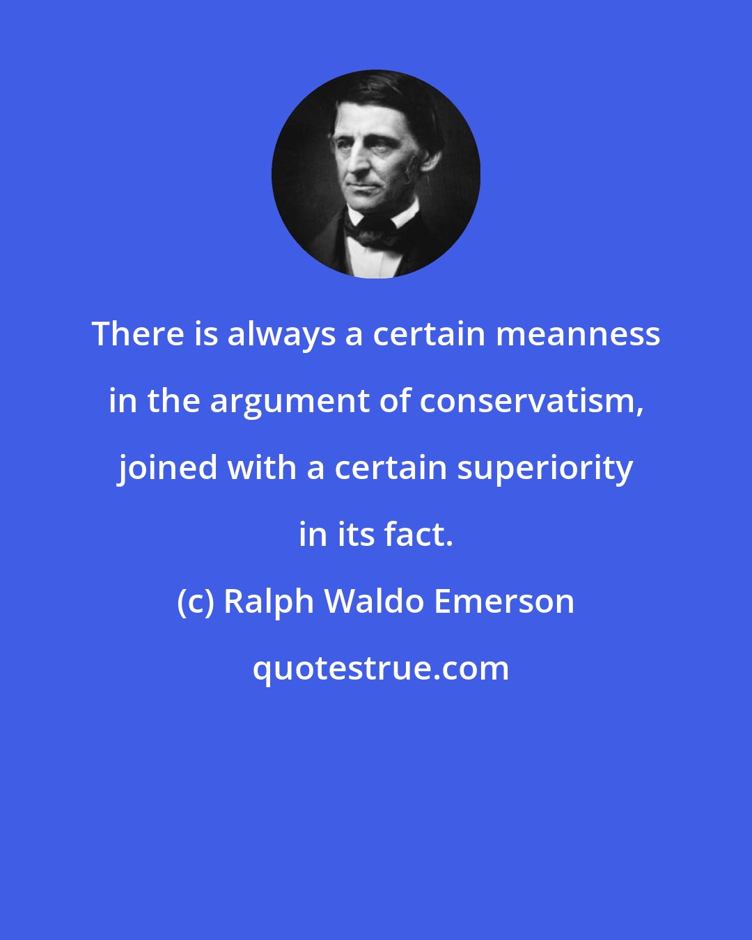 Ralph Waldo Emerson: There is always a certain meanness in the argument of conservatism, joined with a certain superiority in its fact.