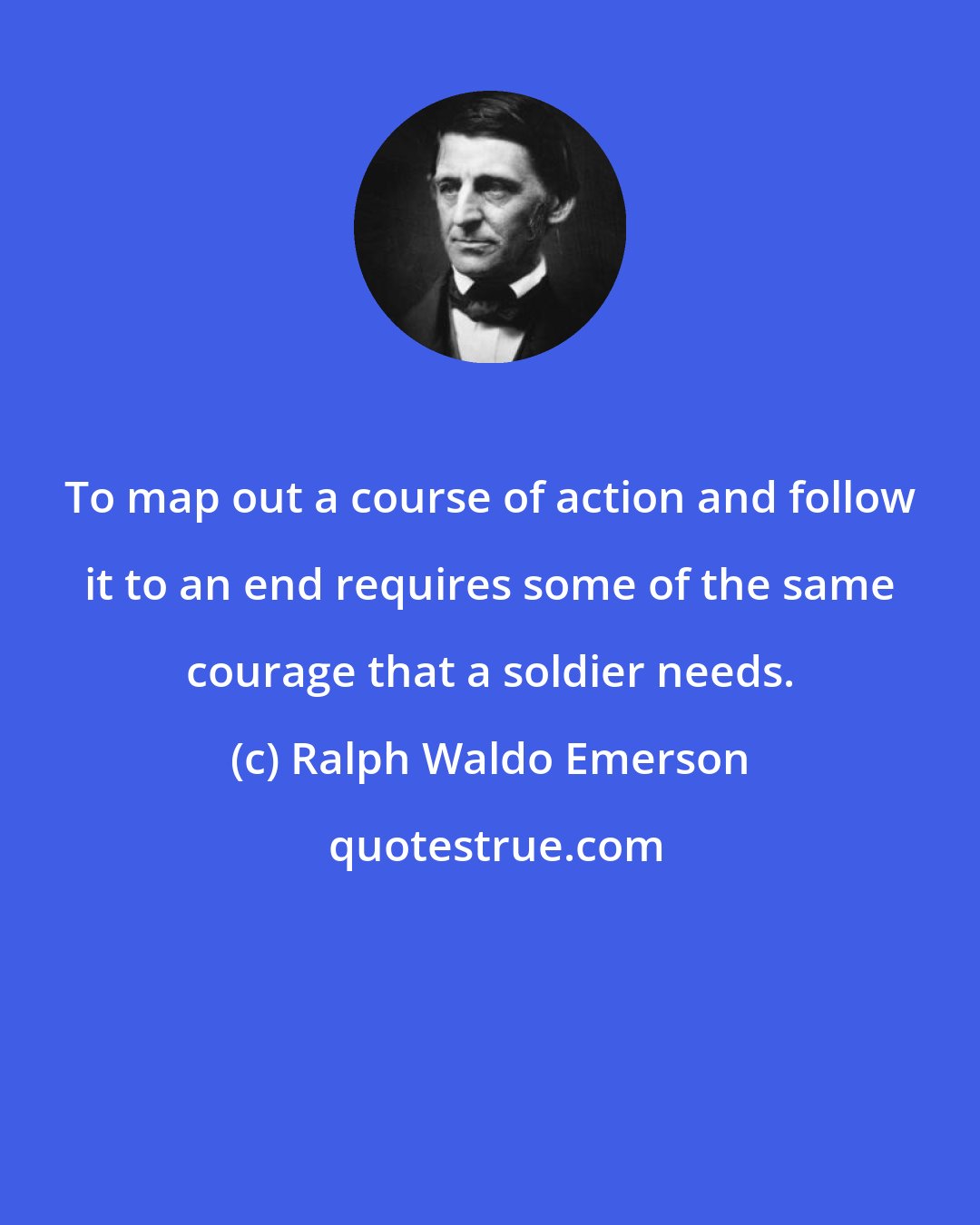 Ralph Waldo Emerson: To map out a course of action and follow it to an end requires some of the same courage that a soldier needs.