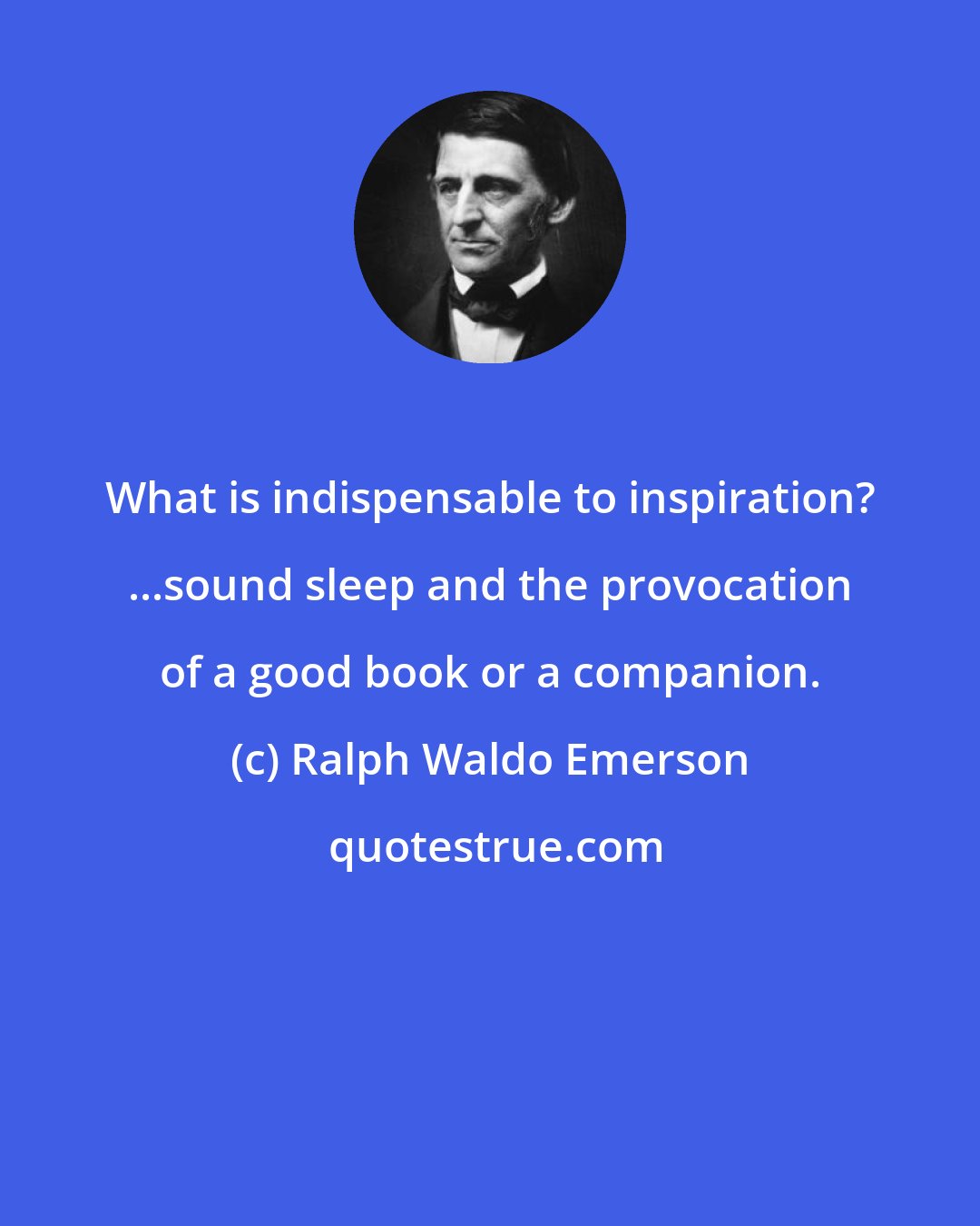 Ralph Waldo Emerson: What is indispensable to inspiration? ...sound sleep and the provocation of a good book or a companion.