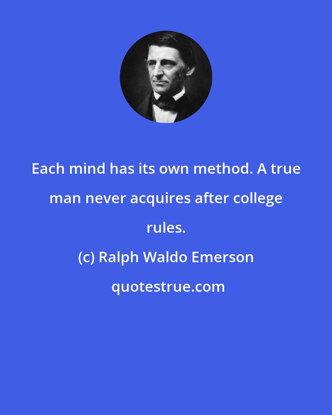Ralph Waldo Emerson: Each mind has its own method. A true man never acquires after college rules.