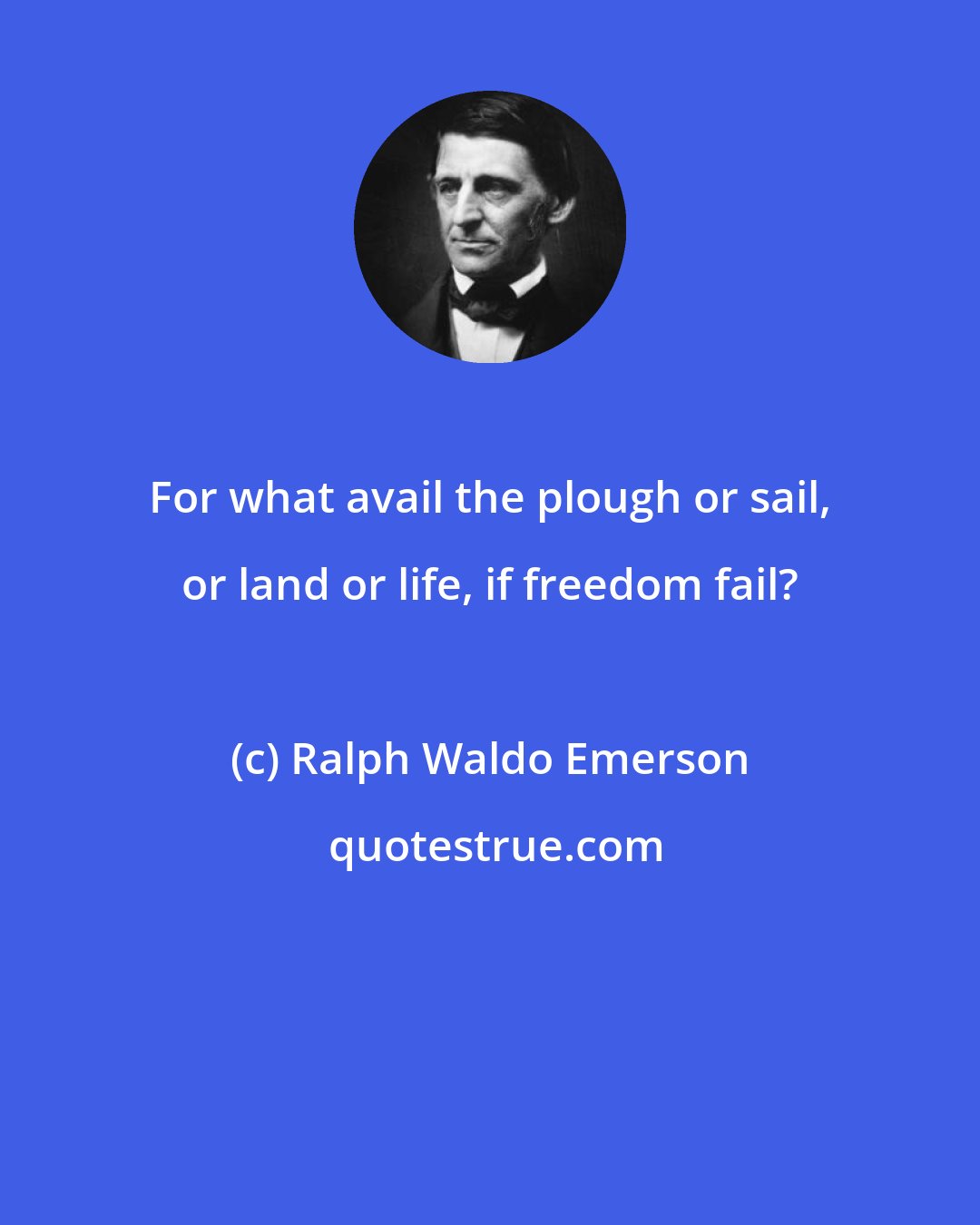 Ralph Waldo Emerson: For what avail the plough or sail, or land or life, if freedom fail?