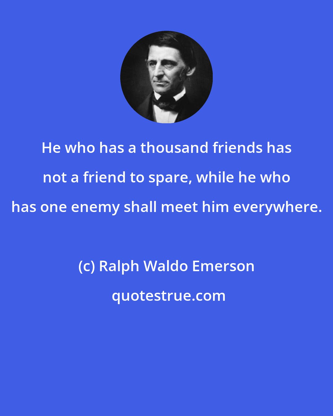 Ralph Waldo Emerson: He who has a thousand friends has not a friend to spare, while he who has one enemy shall meet him everywhere.