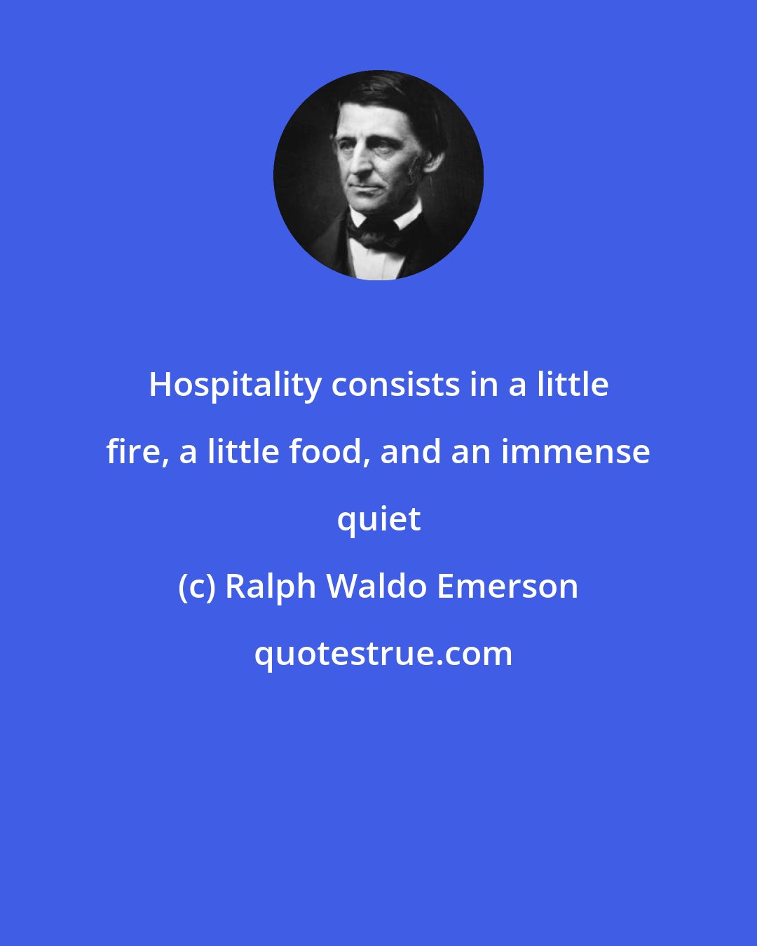 Ralph Waldo Emerson: Hospitality consists in a little fire, a little food, and an immense quiet