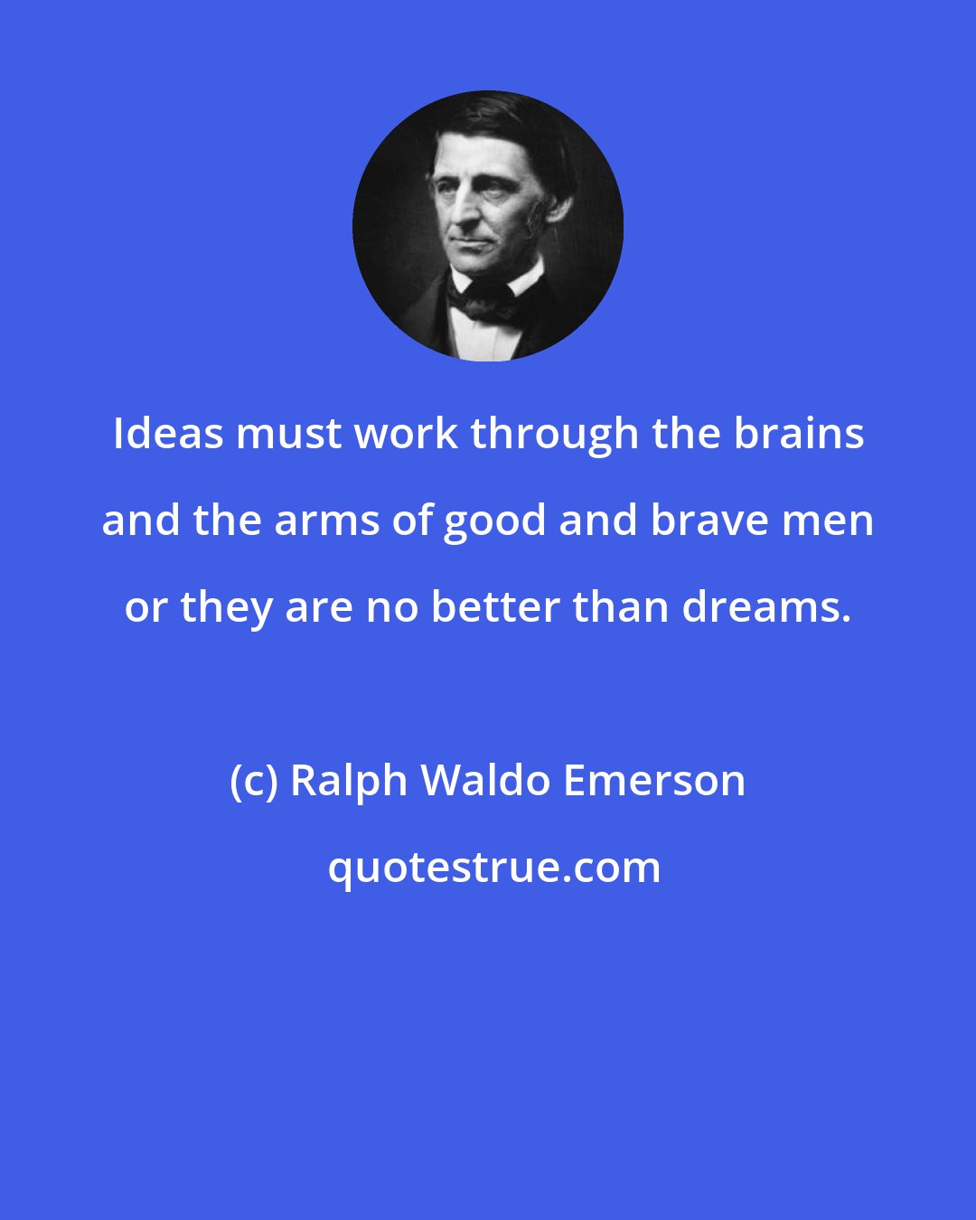 Ralph Waldo Emerson: Ideas must work through the brains and the arms of good and brave men or they are no better than dreams.