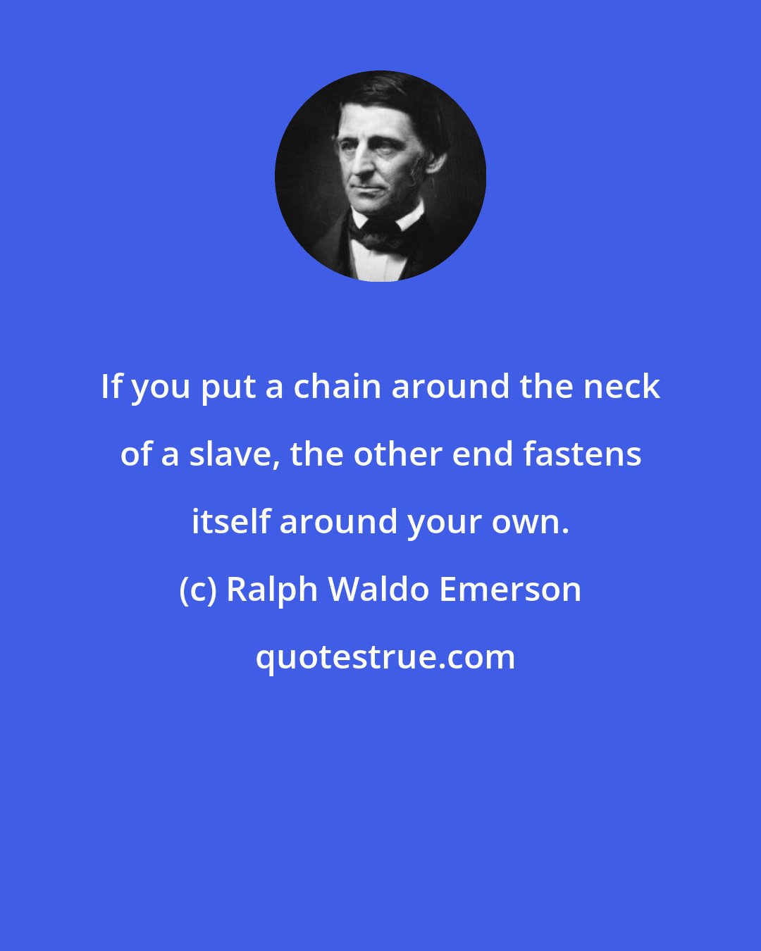 Ralph Waldo Emerson: If you put a chain around the neck of a slave, the other end fastens itself around your own.