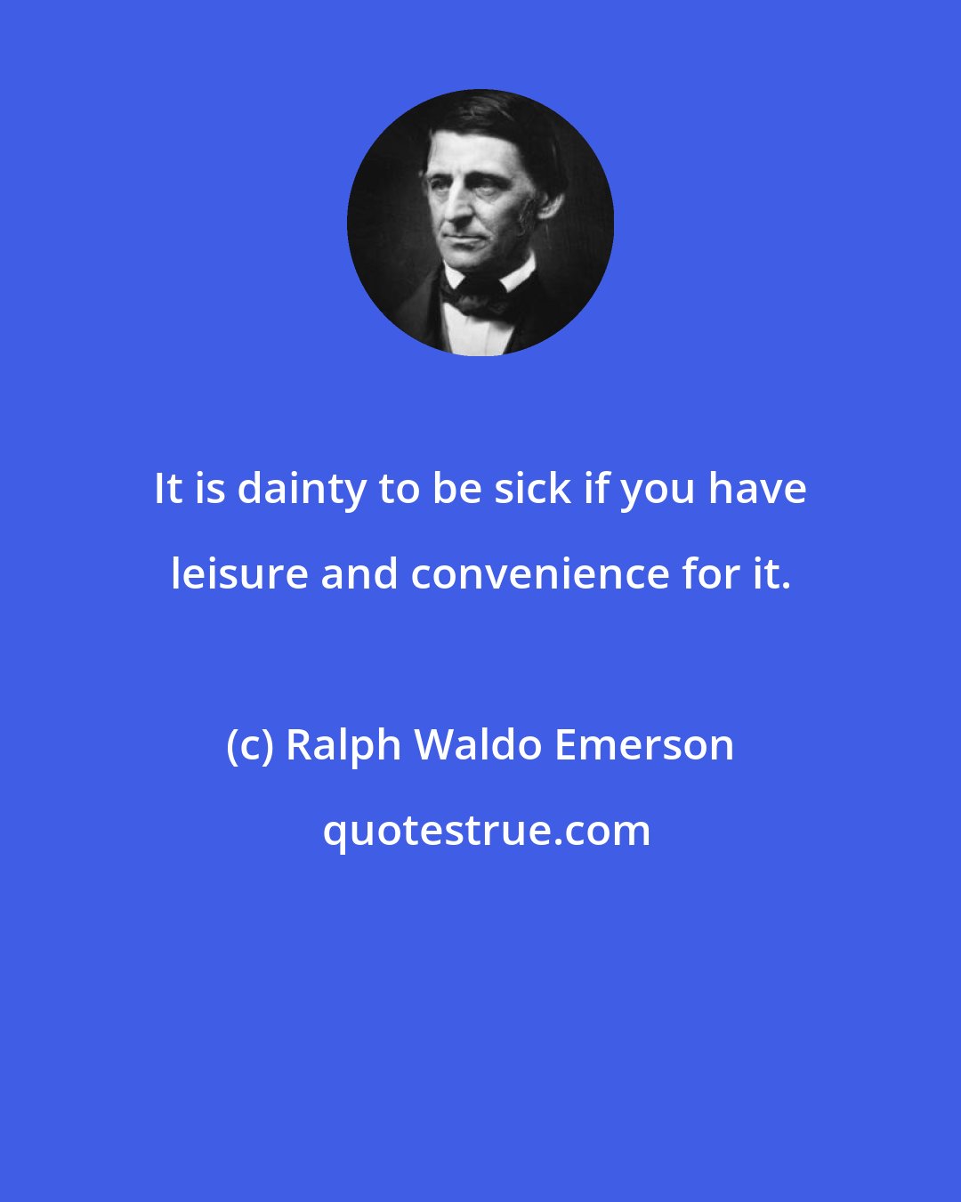 Ralph Waldo Emerson: It is dainty to be sick if you have leisure and convenience for it.