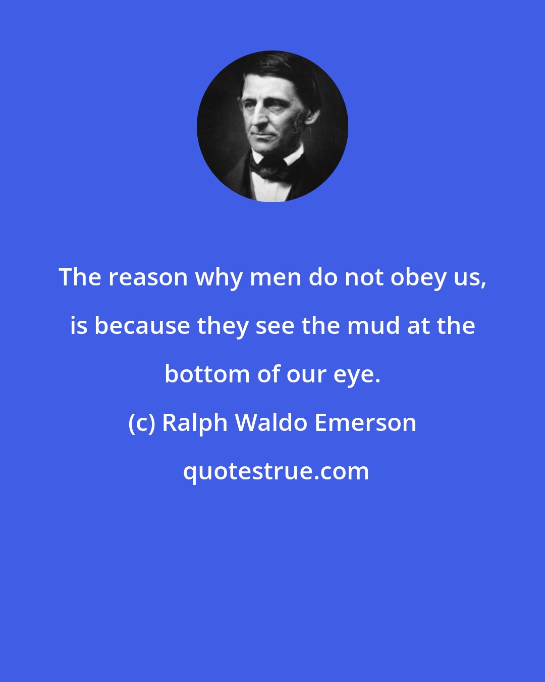 Ralph Waldo Emerson: The reason why men do not obey us, is because they see the mud at the bottom of our eye.