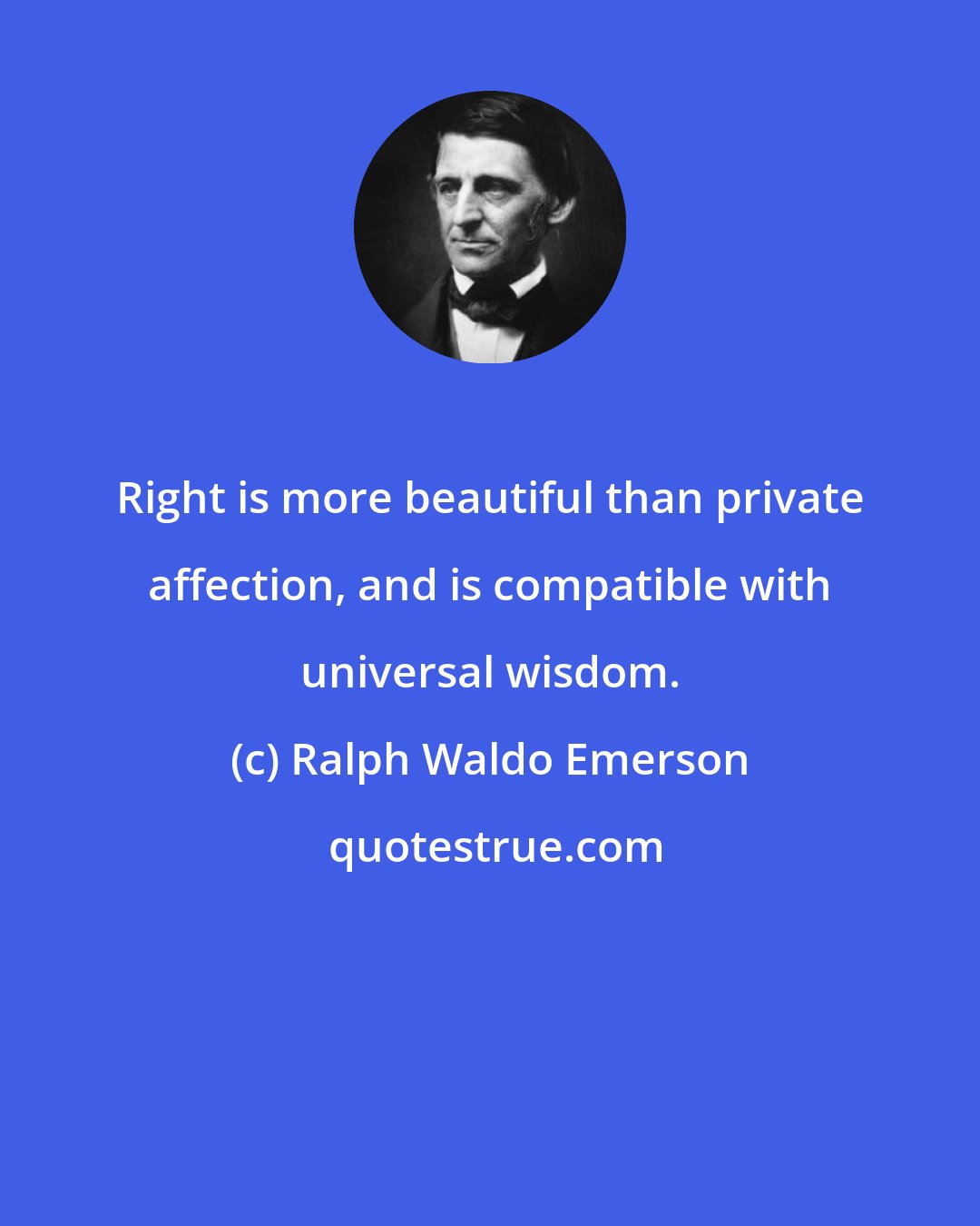 Ralph Waldo Emerson: Right is more beautiful than private affection, and is compatible with universal wisdom.