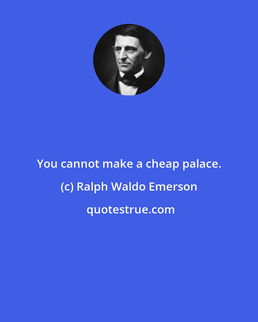 Ralph Waldo Emerson: You cannot make a cheap palace.