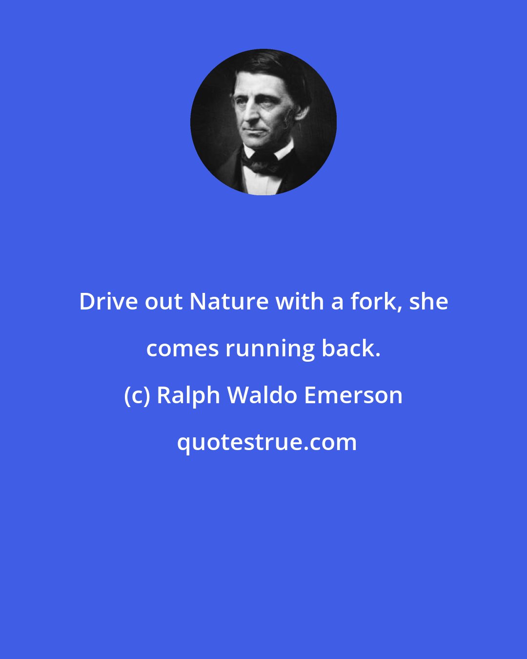 Ralph Waldo Emerson: Drive out Nature with a fork, she comes running back.