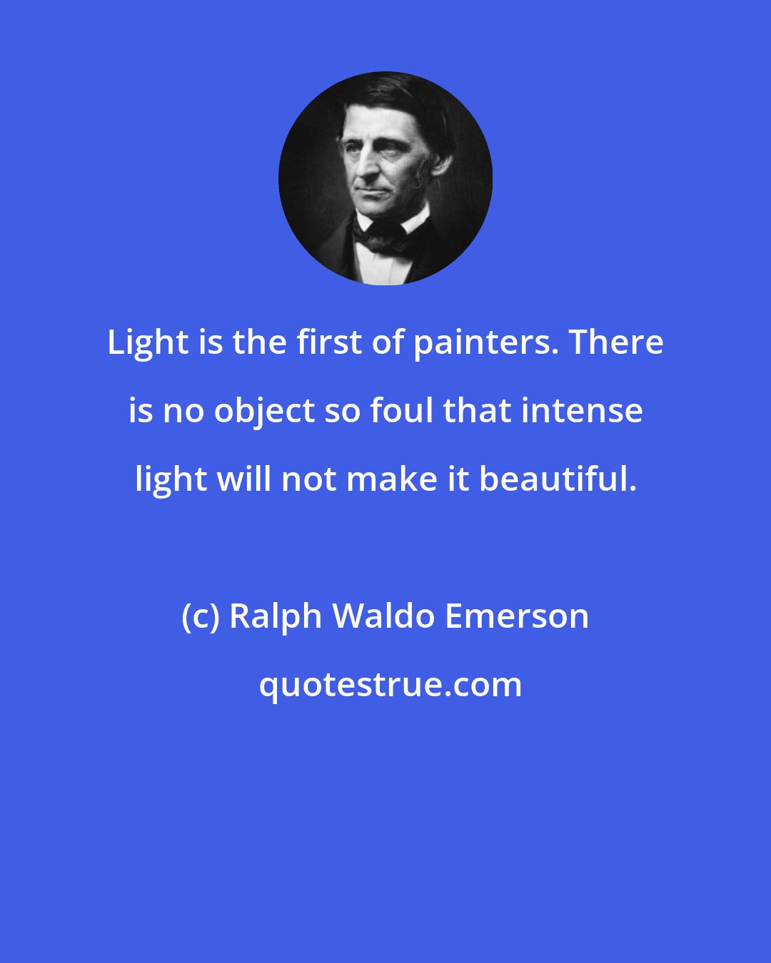 Ralph Waldo Emerson: Light is the first of painters. There is no object so foul that intense light will not make it beautiful.