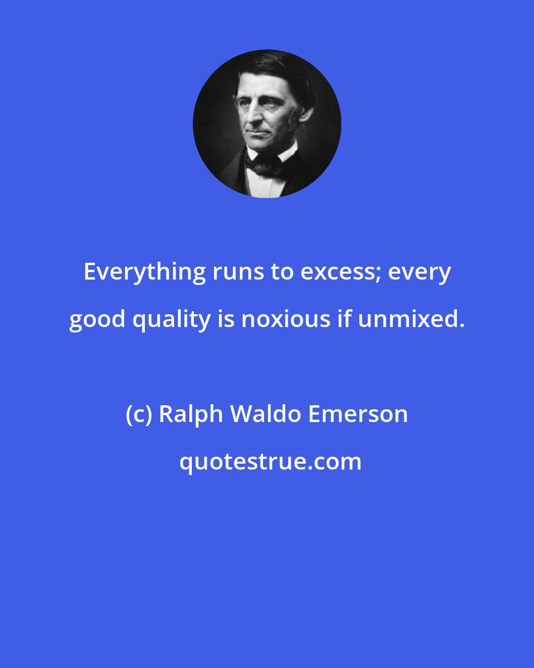 Ralph Waldo Emerson: Everything runs to excess; every good quality is noxious if unmixed.