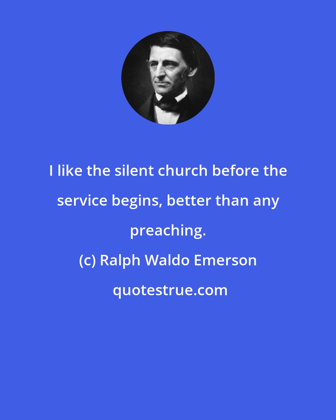 Ralph Waldo Emerson: I like the silent church before the service begins, better than any preaching.