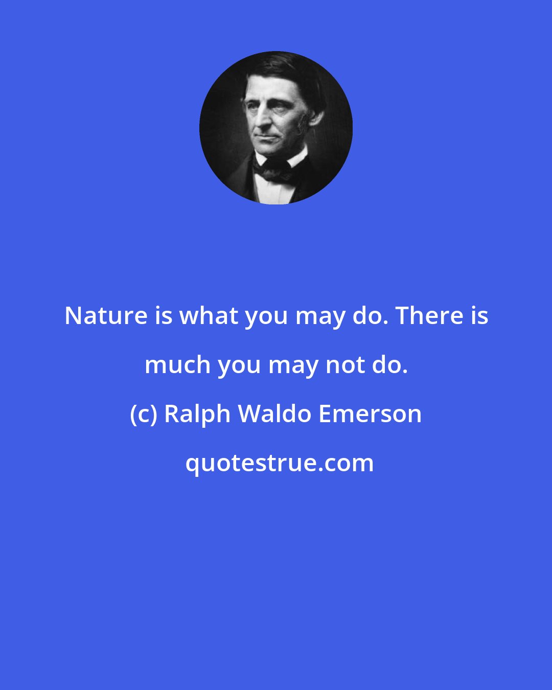 Ralph Waldo Emerson: Nature is what you may do. There is much you may not do.