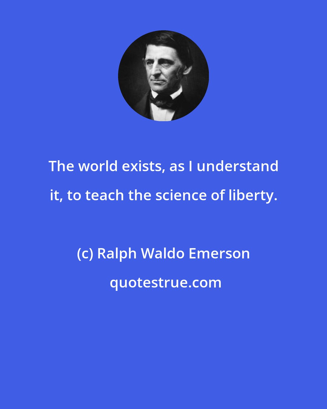Ralph Waldo Emerson: The world exists, as I understand it, to teach the science of liberty.