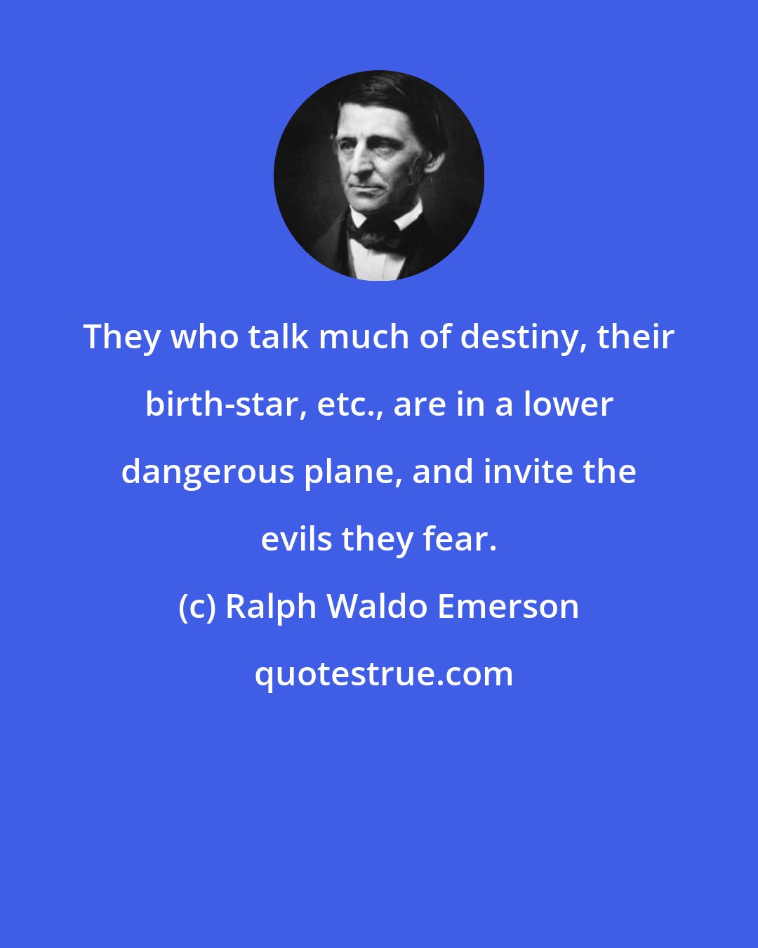Ralph Waldo Emerson: They who talk much of destiny, their birth-star, etc., are in a lower dangerous plane, and invite the evils they fear.