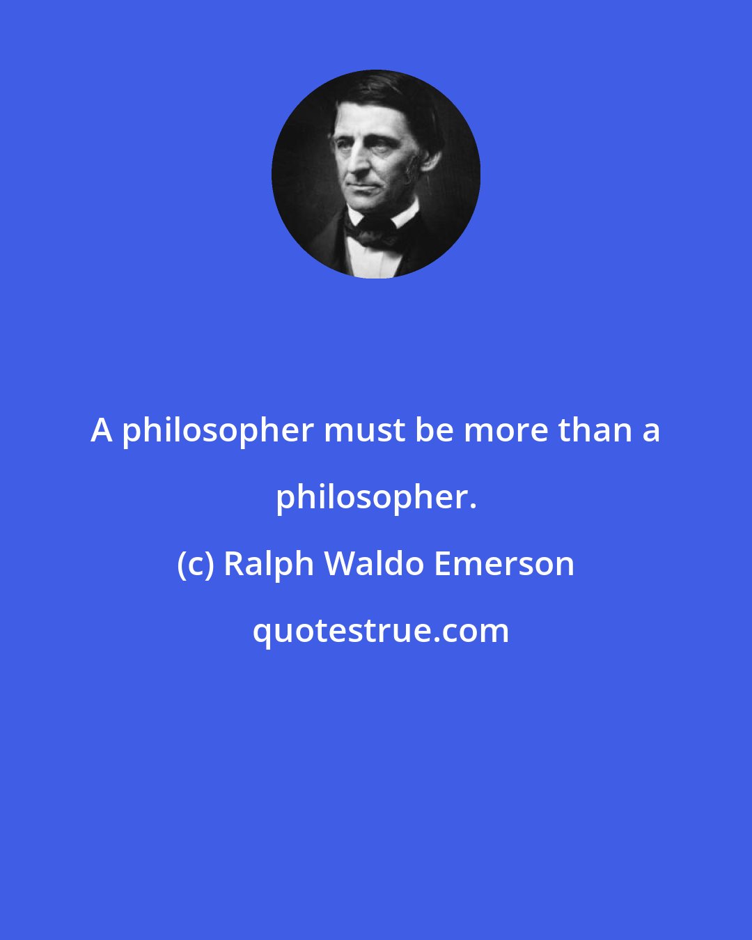 Ralph Waldo Emerson: A philosopher must be more than a philosopher.