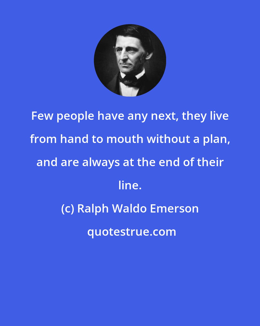 Ralph Waldo Emerson: Few people have any next, they live from hand to mouth without a plan, and are always at the end of their line.