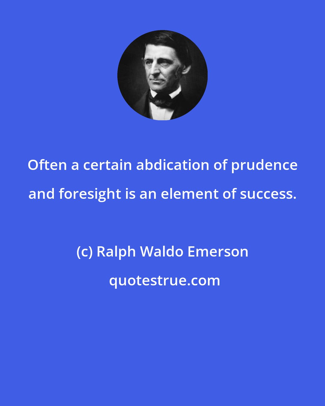 Ralph Waldo Emerson: Often a certain abdication of prudence and foresight is an element of success.