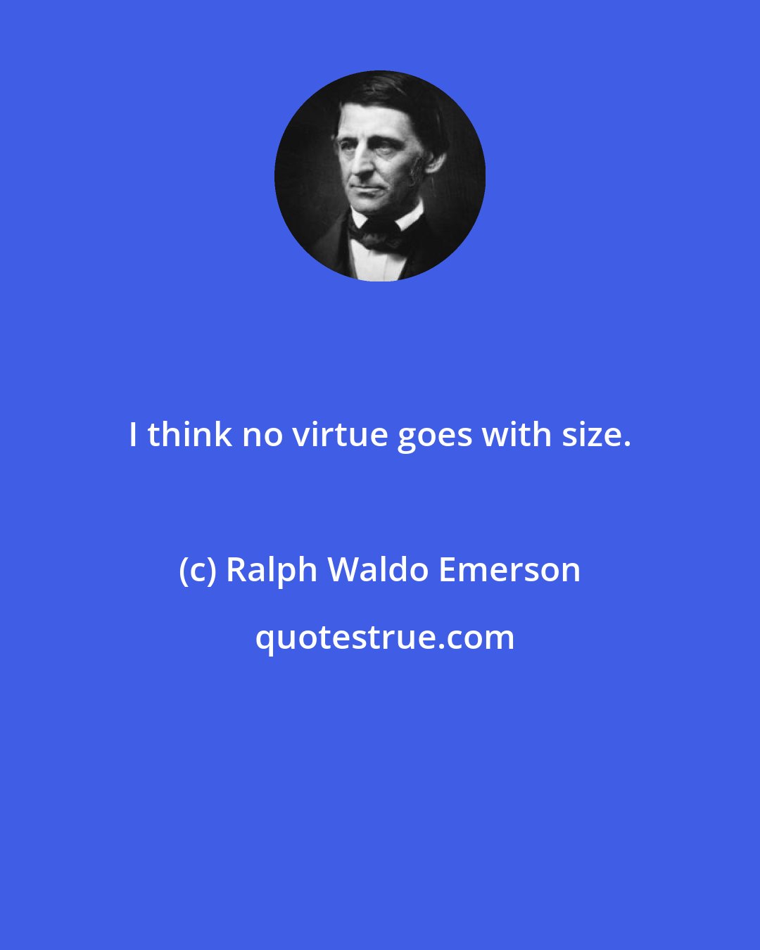 Ralph Waldo Emerson: I think no virtue goes with size.