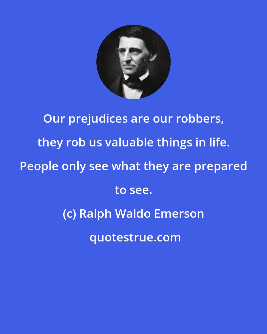 Ralph Waldo Emerson: Our prejudices are our robbers, they rob us valuable things in life. People only see what they are prepared to see.