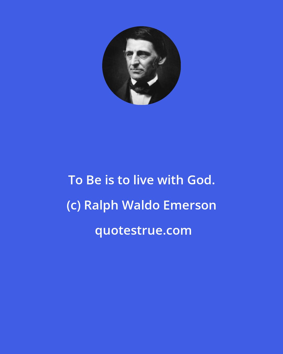 Ralph Waldo Emerson: To Be is to live with God.