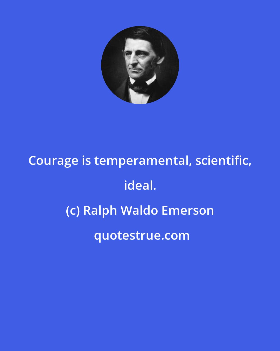 Ralph Waldo Emerson: Courage is temperamental, scientific, ideal.
