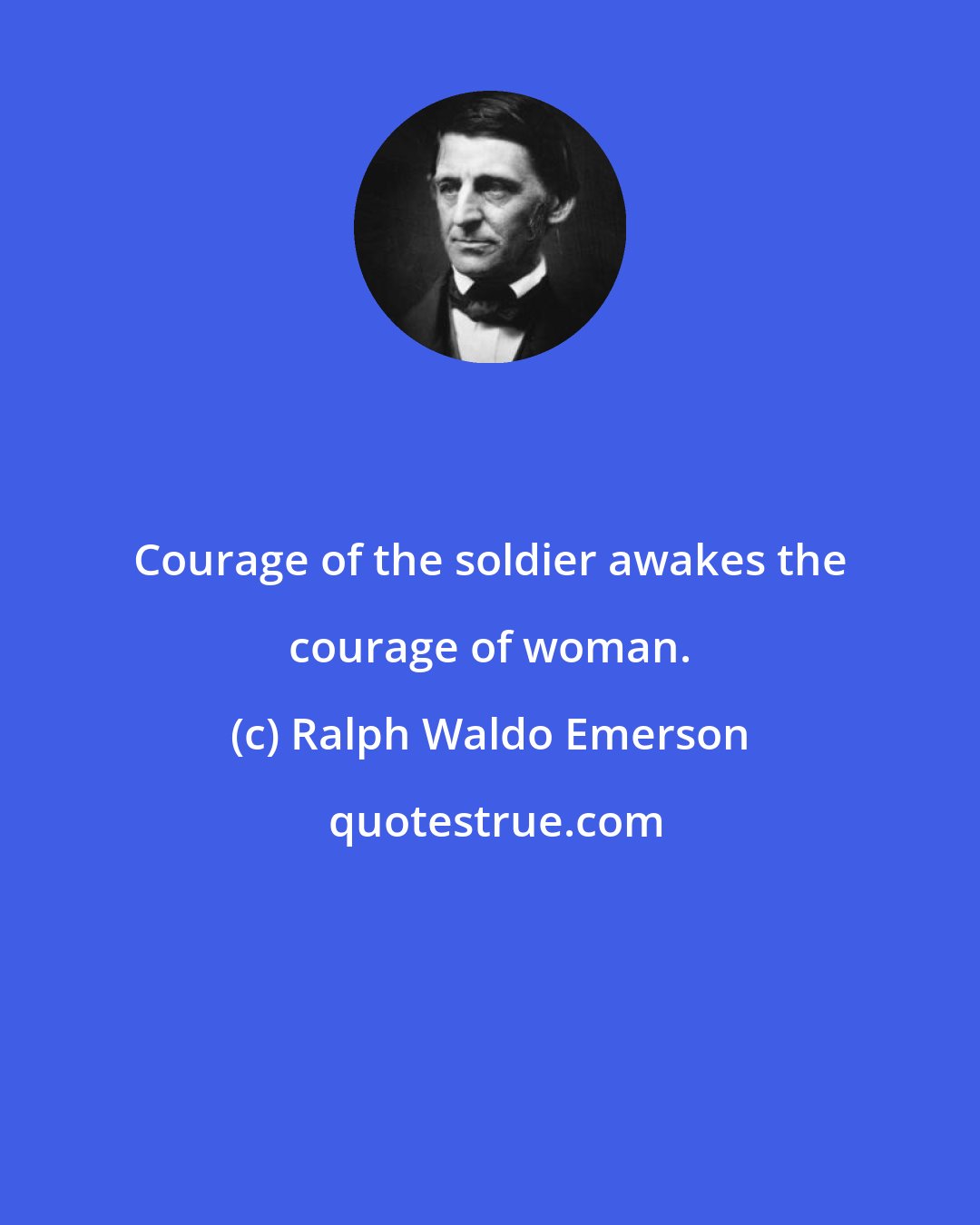 Ralph Waldo Emerson: Courage of the soldier awakes the courage of woman.
