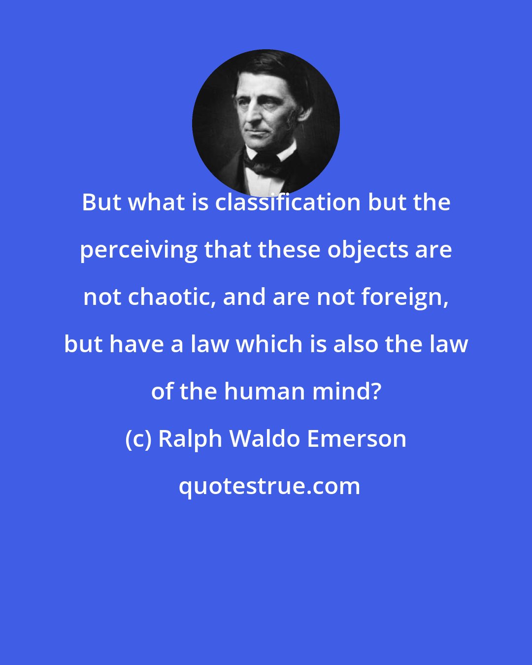 Ralph Waldo Emerson: But what is classification but the perceiving that these objects are not chaotic, and are not foreign, but have a law which is also the law of the human mind?