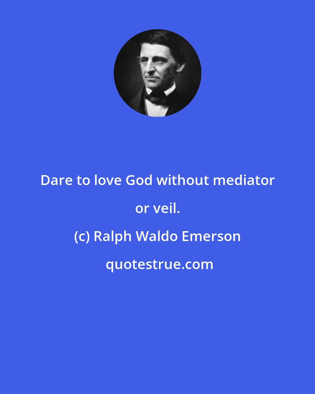 Ralph Waldo Emerson: Dare to love God without mediator or veil.