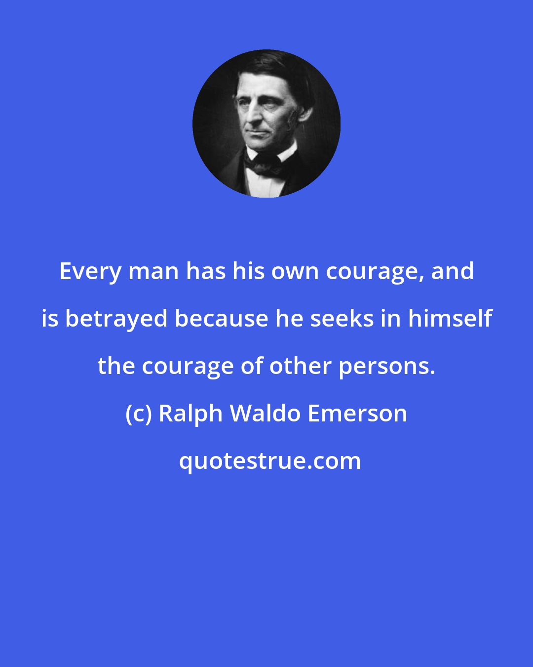 Ralph Waldo Emerson: Every man has his own courage, and is betrayed because he seeks in himself the courage of other persons.