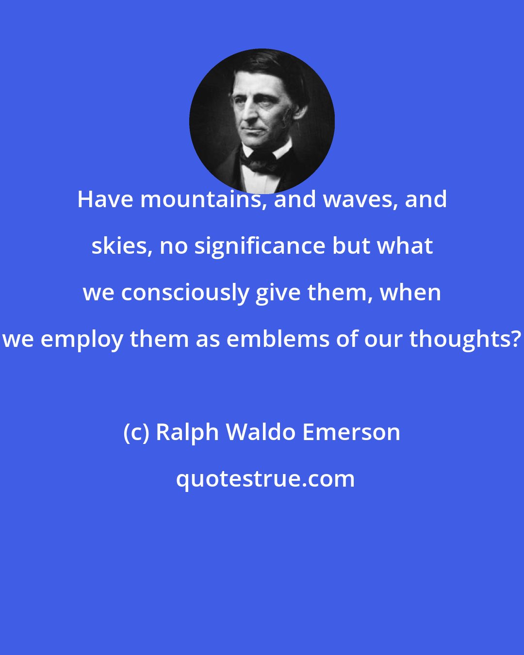 Ralph Waldo Emerson: Have mountains, and waves, and skies, no significance but what we consciously give them, when we employ them as emblems of our thoughts?