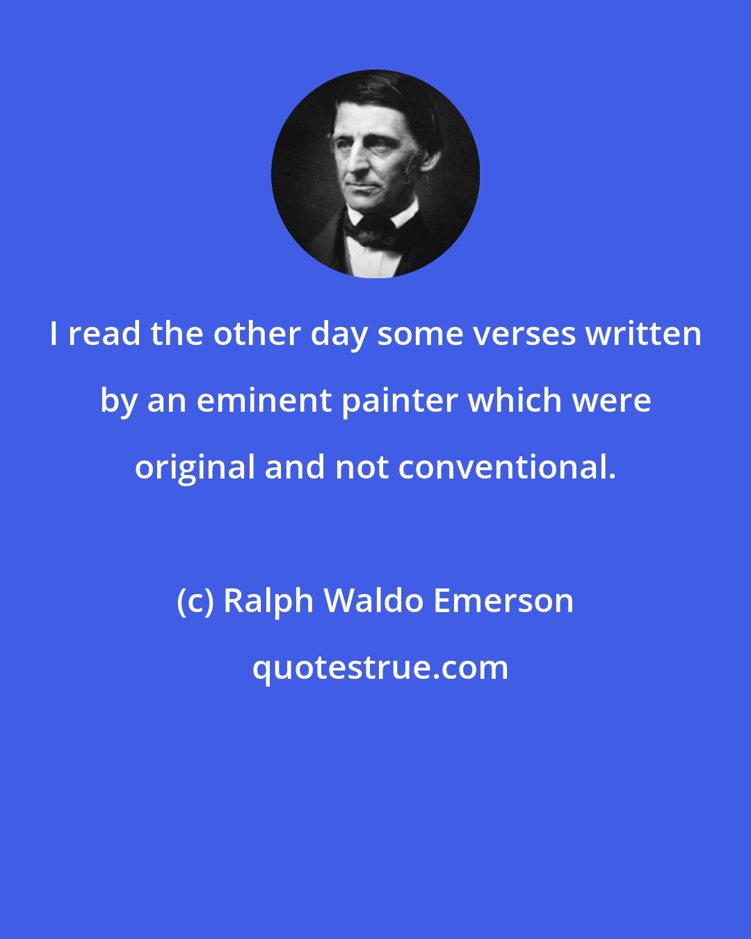 Ralph Waldo Emerson: I read the other day some verses written by an eminent painter which were original and not conventional.