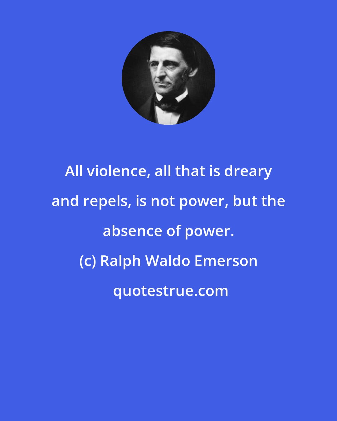 Ralph Waldo Emerson: All violence, all that is dreary and repels, is not power, but the absence of power.