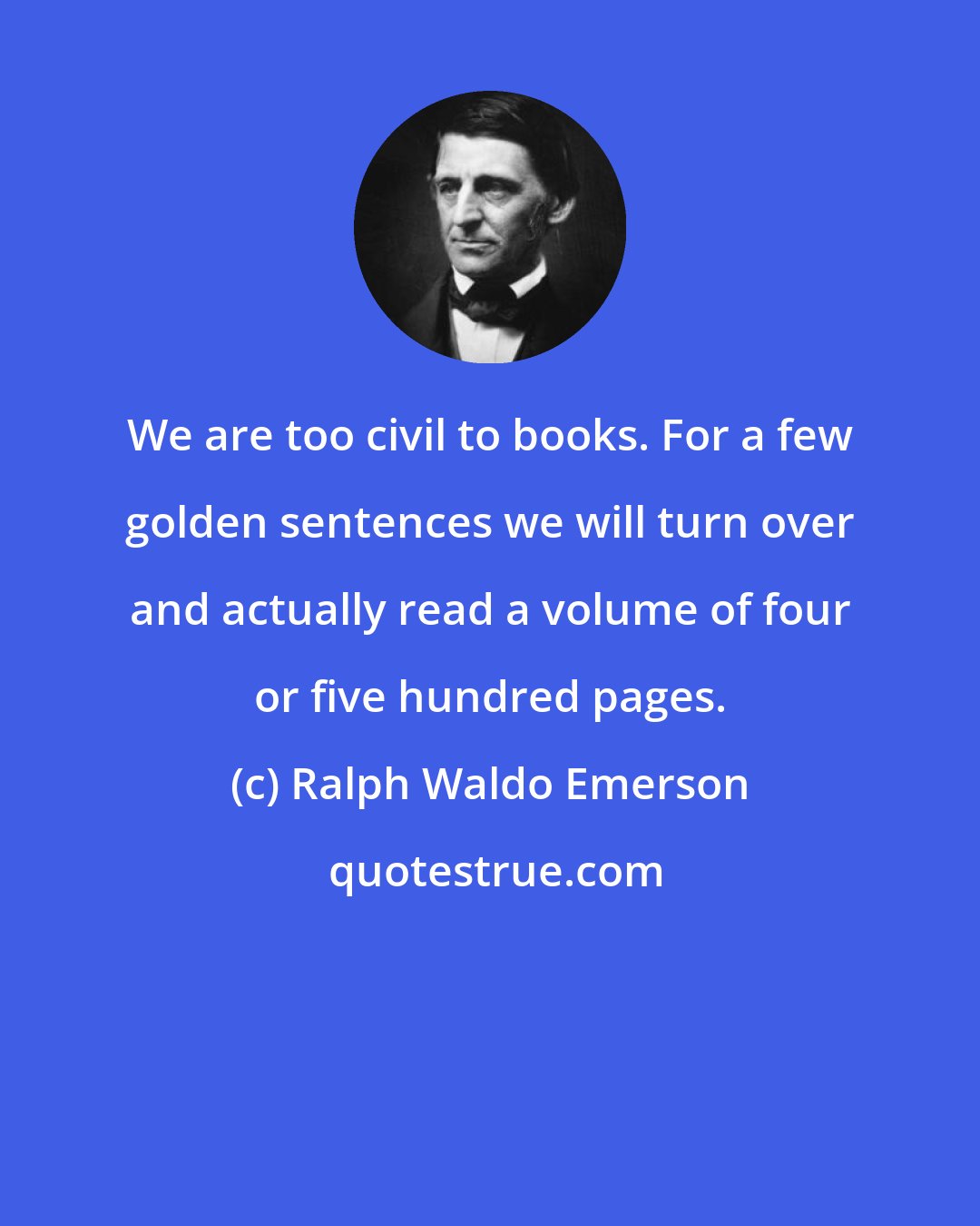 Ralph Waldo Emerson: We are too civil to books. For a few golden sentences we will turn over and actually read a volume of four or five hundred pages.