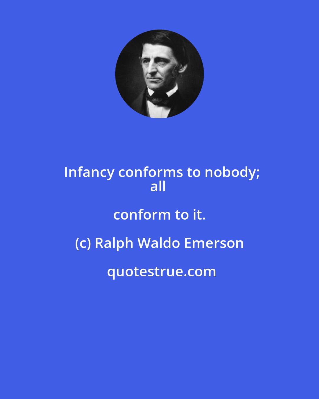Ralph Waldo Emerson: Infancy conforms to nobody;
all conform to it.