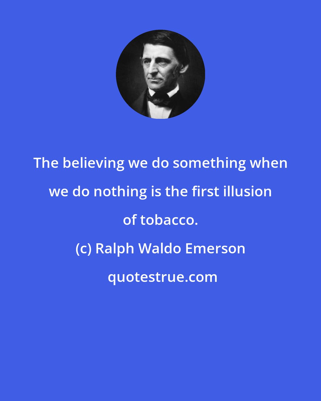 Ralph Waldo Emerson: The believing we do something when we do nothing is the first illusion of tobacco.