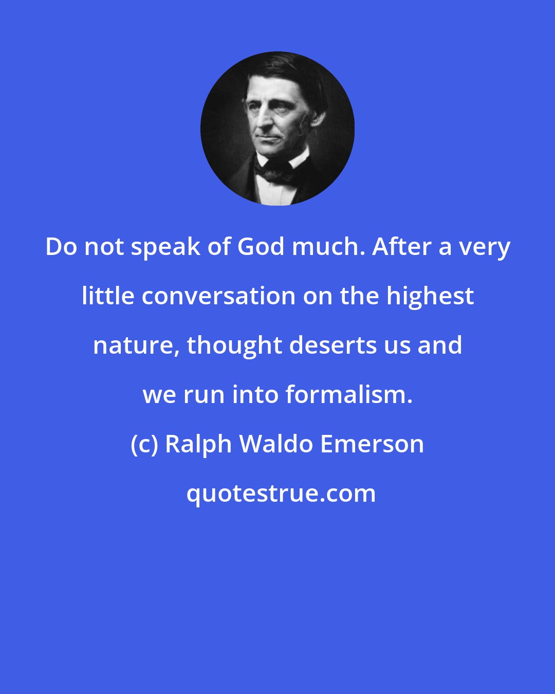 Ralph Waldo Emerson: Do not speak of God much. After a very little conversation on the highest nature, thought deserts us and we run into formalism.