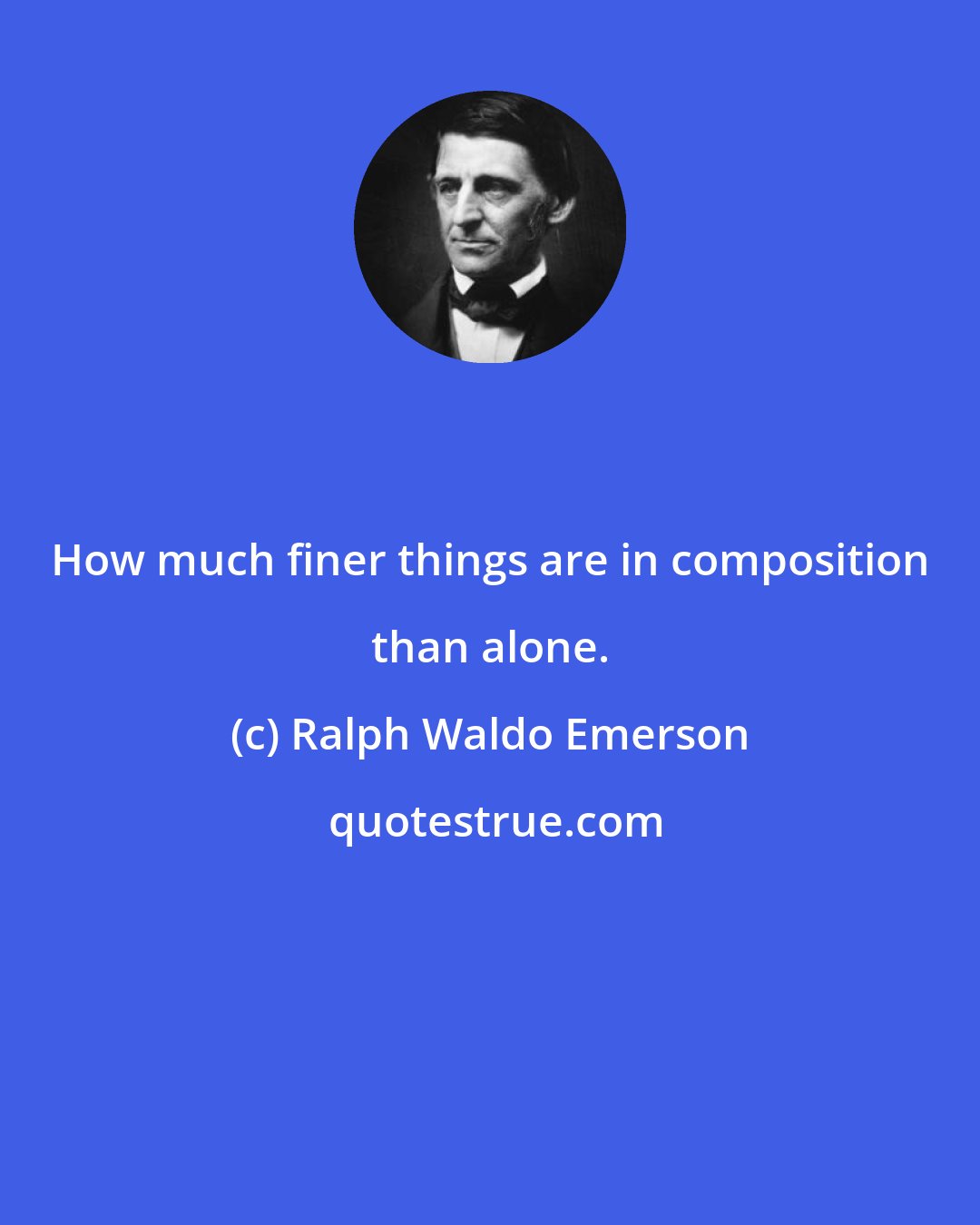 Ralph Waldo Emerson: How much finer things are in composition than alone.