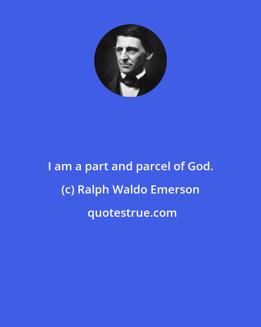 Ralph Waldo Emerson: I am a part and parcel of God.
