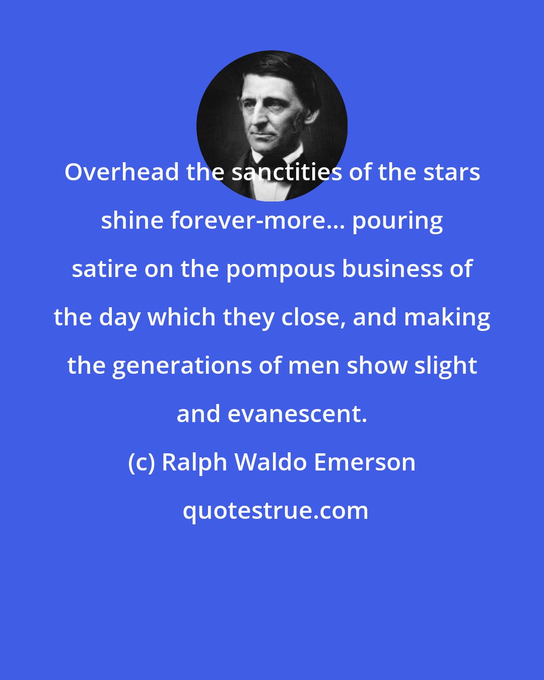 Ralph Waldo Emerson: Overhead the sanctities of the stars shine forever-more... pouring satire on the pompous business of the day which they close, and making the generations of men show slight and evanescent.