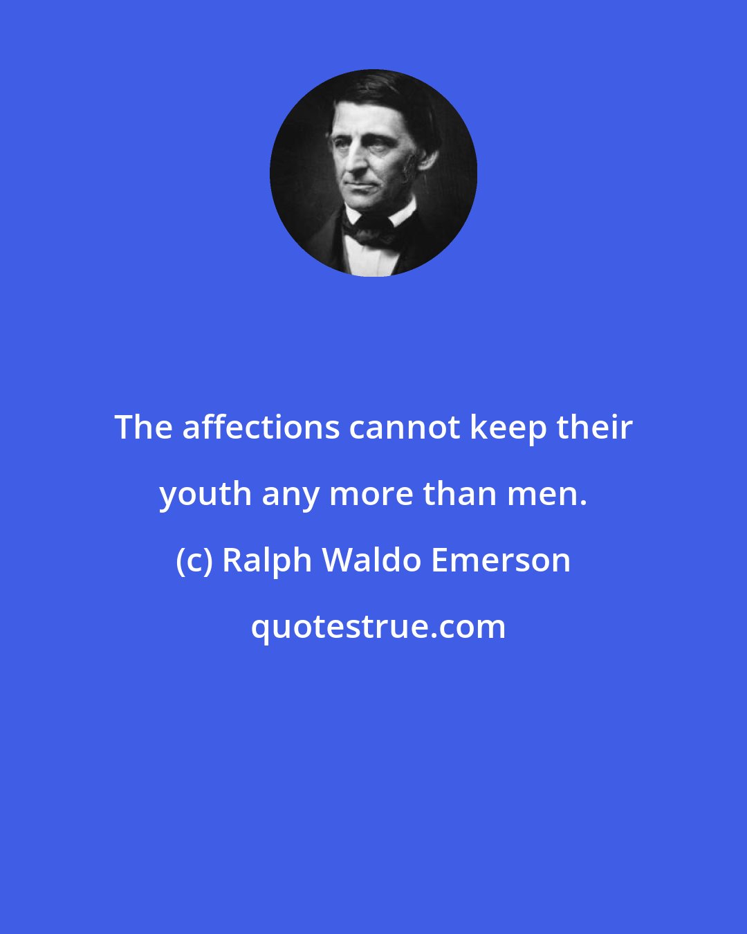 Ralph Waldo Emerson: The affections cannot keep their youth any more than men.