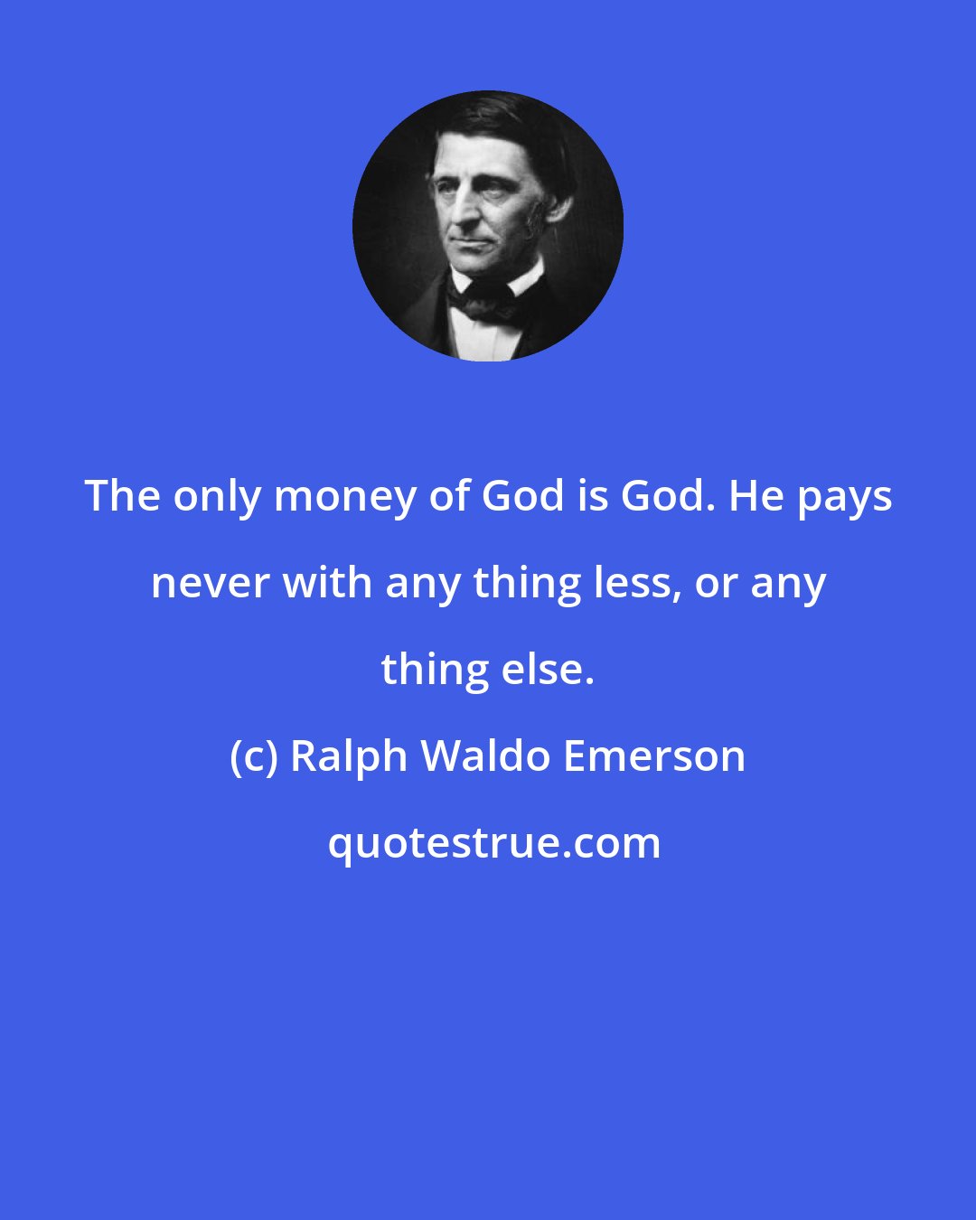 Ralph Waldo Emerson: The only money of God is God. He pays never with any thing less, or any thing else.